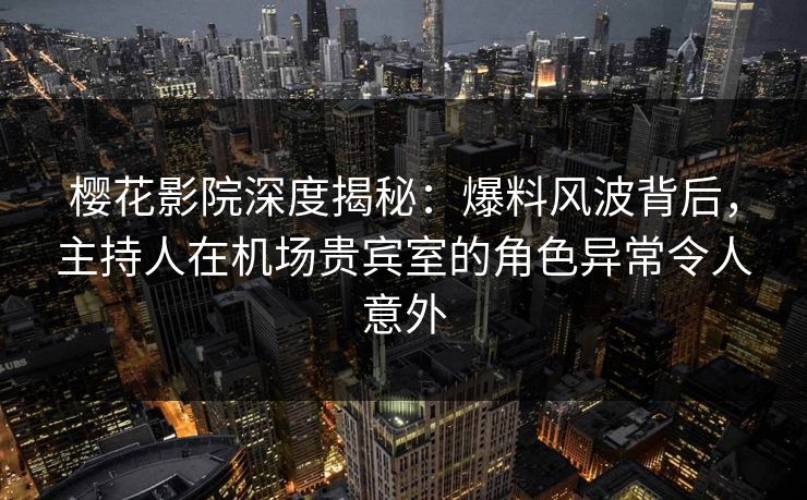 樱花影院深度揭秘：爆料风波背后，主持人在机场贵宾室的角色异常令人意外