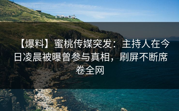 【爆料】蜜桃传媒突发：主持人在今日凌晨被曝曾参与真相，刷屏不断席卷全网
