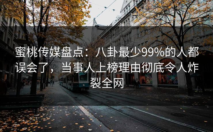 蜜桃传媒盘点：八卦最少99%的人都误会了，当事人上榜理由彻底令人炸裂全网