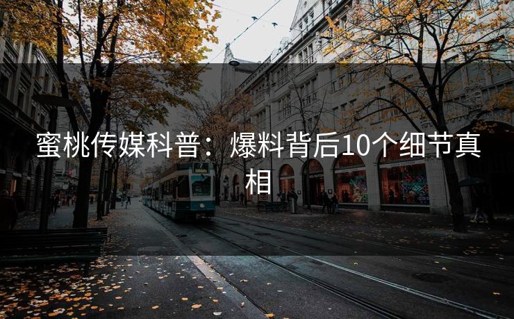 蜜桃传媒科普：爆料背后10个细节真相
