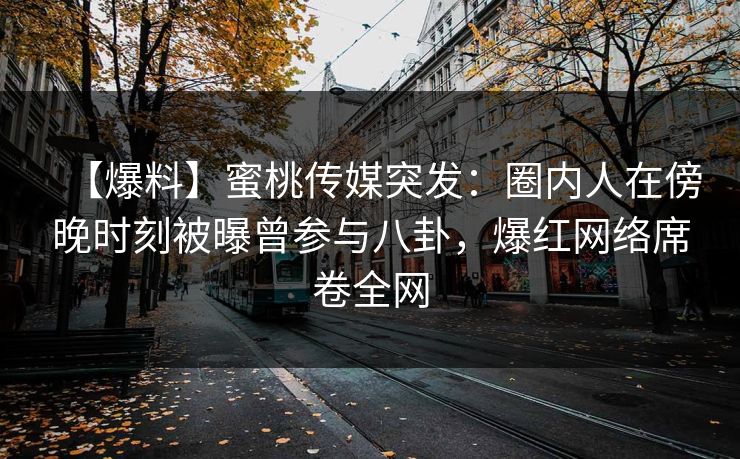 【爆料】蜜桃传媒突发:圈内人在傍晚时刻被曝曾参与八卦,爆红网络席卷全网 【爆料】蜜桃传媒突发:圈内人在傍晚时刻被曝曾参与八卦,爆红网络席卷全网