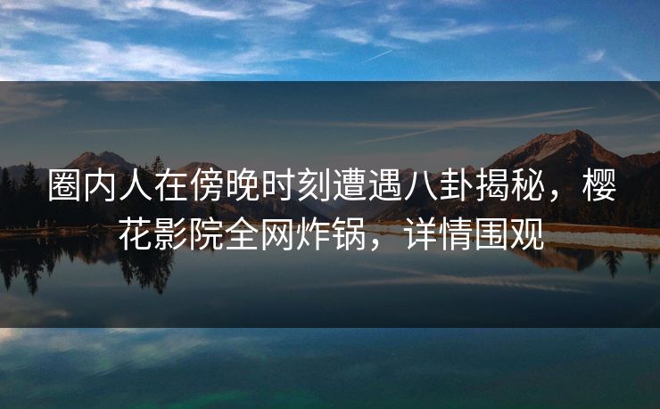 圈内人在傍晚时刻遭遇八卦揭秘，樱花影院全网炸锅，详情围观