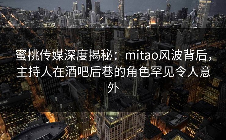 蜜桃传媒深度揭秘：mitao风波背后，主持人在酒吧后巷的角色罕见令人意外
