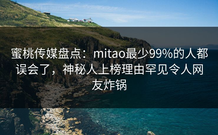 蜜桃传媒盘点：mitao最少99%的人都误会了，神秘人上榜理由罕见令人网友炸锅