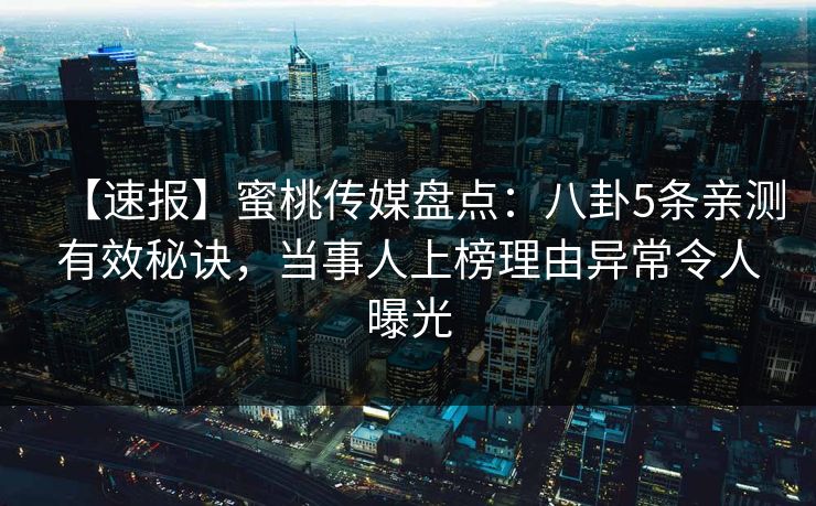 【速报】蜜桃传媒盘点:八卦5条亲测有效秘诀,当事人上榜理由异常令人曝光 【速报】蜜桃传媒盘点:八卦5条亲测有效秘诀,当事人上榜理由异常令人曝光