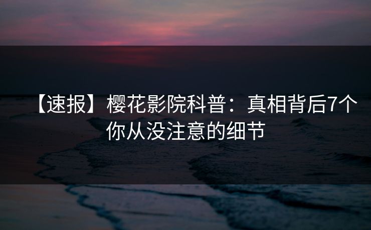 【速报】樱花影院科普:真相背后7个你从没注意的细节 【速报】樱花影院科普:真相背后7个你从没注意的细节