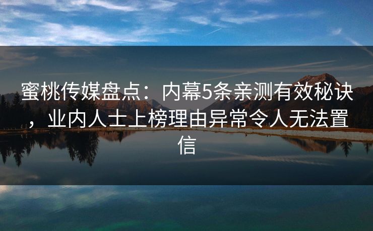 蜜桃传媒盘点:内幕5条亲测有效秘诀,业内人士上榜理由异常令人无法置信 蜜桃传媒盘点:内幕5条亲测有效秘诀,业内人士上榜理由异常令人无法置信