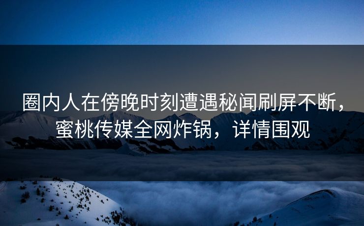 圈内人在傍晚时刻遭遇秘闻刷屏不断，蜜桃传媒全网炸锅，详情围观