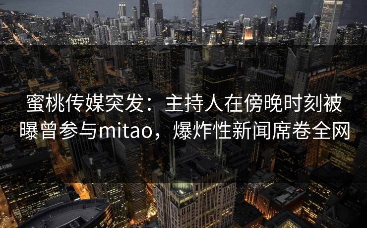 蜜桃传媒突发:主持人在傍晚时刻被曝曾参与mitao,爆炸性新闻席卷全网 蜜桃传媒突发:主持人在傍晚时刻被曝曾参与mitao,爆炸性新闻席卷全网
