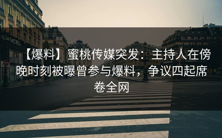 【爆料】蜜桃传媒突发：主持人在傍晚时刻被曝曾参与爆料，争议四起席卷全网