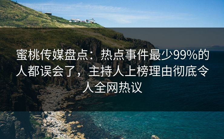 蜜桃传媒盘点：热点事件最少99%的人都误会了，主持人上榜理由彻底令人全网热议