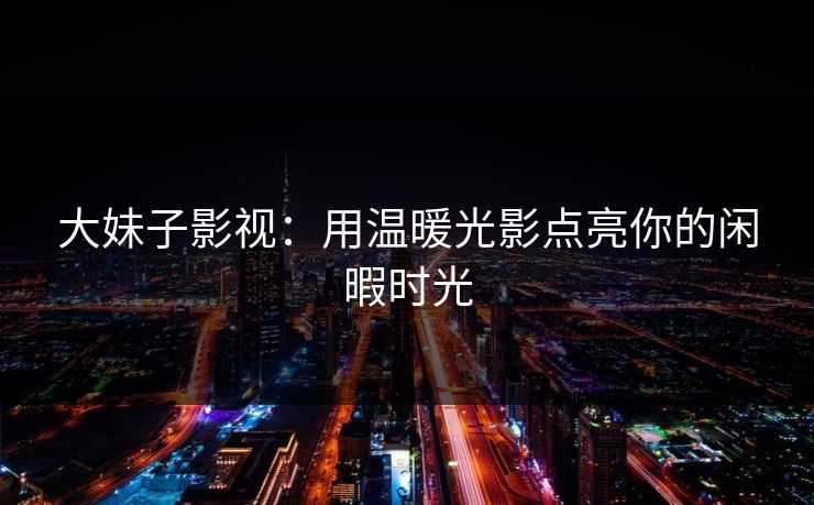 大妹子影视:用温暖光影点亮你的闲暇时光 大妹子影视:用温暖光影点亮你的闲暇时光