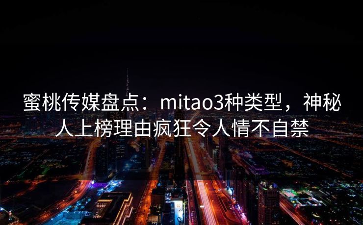 蜜桃传媒盘点：mitao3种类型，神秘人上榜理由疯狂令人情不自禁