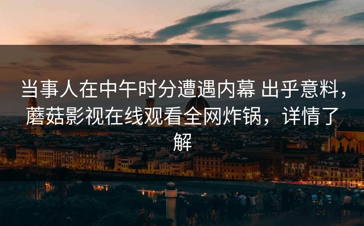 当事人在中午时分遭遇内幕 出乎意料,蘑菇影视在线观看全网炸锅,详情了解 当事人在中午时分遭遇内幕 出乎意料,蘑菇影视在线观看全网炸锅,详情了解