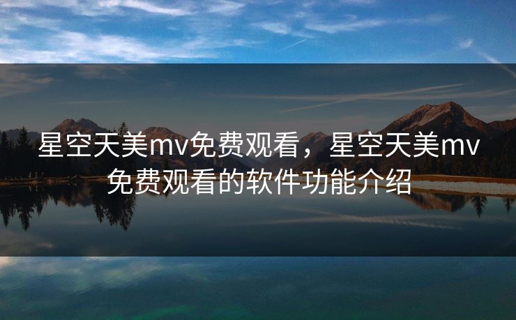 星空天美mv免费观看，星空天美mv免费观看的软件功能介绍