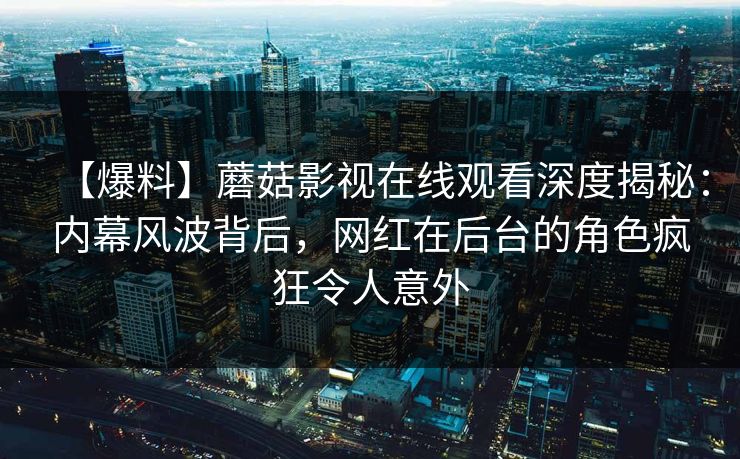 【爆料】蘑菇影视在线观看深度揭秘:内幕风波背后,网红在后台的角色疯狂令人意外 【爆料】蘑菇影视在线观看深度揭秘:内幕风波背后,网红在后台的角色疯狂令人意外