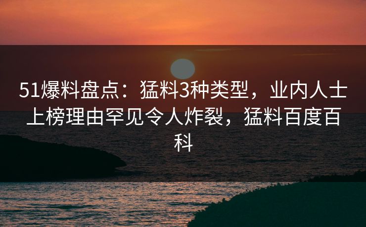 51爆料盘点：猛料3种类型，业内人士上榜理由罕见令人炸裂，猛料百度百科