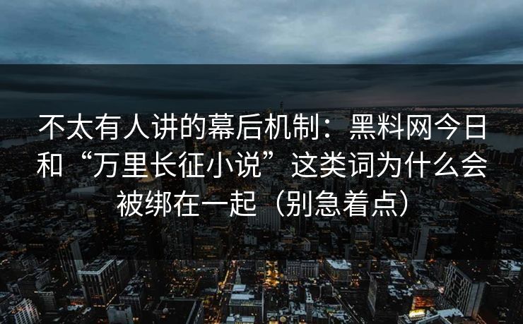 不太有人讲的幕后机制：黑料网今日和“万里长征小说”这类词为什么会被绑在一起（别急着点）