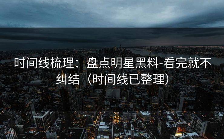 时间线梳理：盘点明星黑料-看完就不纠结（时间线已整理）