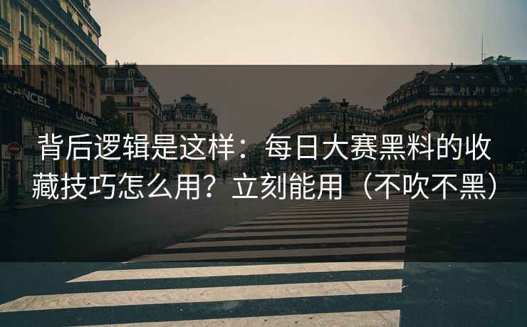 背后逻辑是这样：每日大赛黑料的收藏技巧怎么用？立刻能用（不吹不黑）