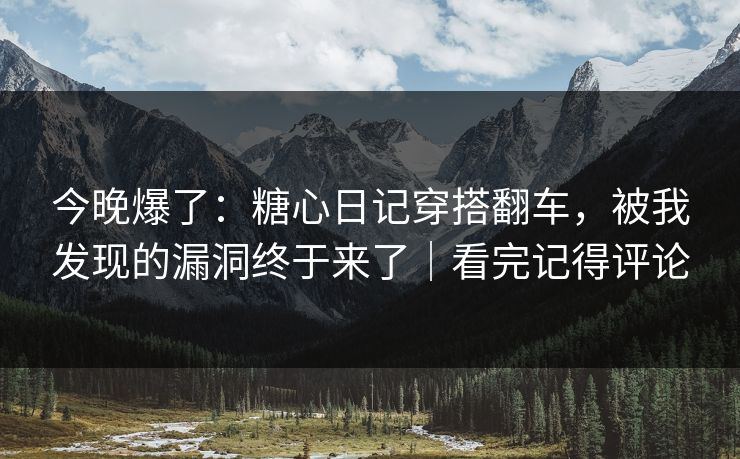 今晚爆了：糖心日记穿搭翻车，被我发现的漏洞终于来了｜看完记得评论