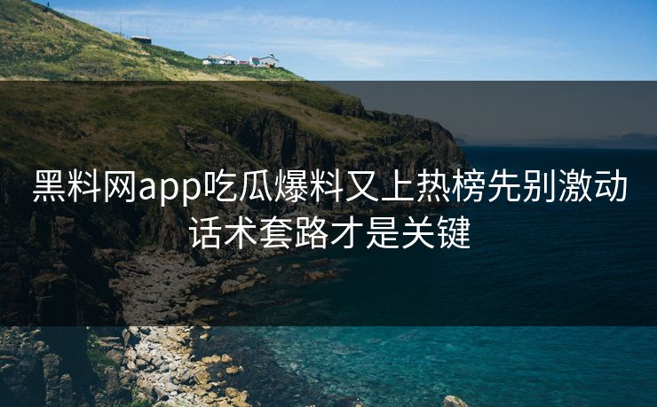 黑料网app吃瓜爆料又上热榜先别激动话术套路才是关键 黑料网app吃瓜爆料又上热榜先别激动话术套路才是关键