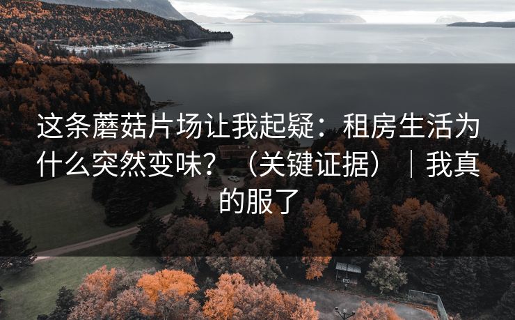 这条蘑菇片场让我起疑：租房生活为什么突然变味？（关键证据）｜我真的服了