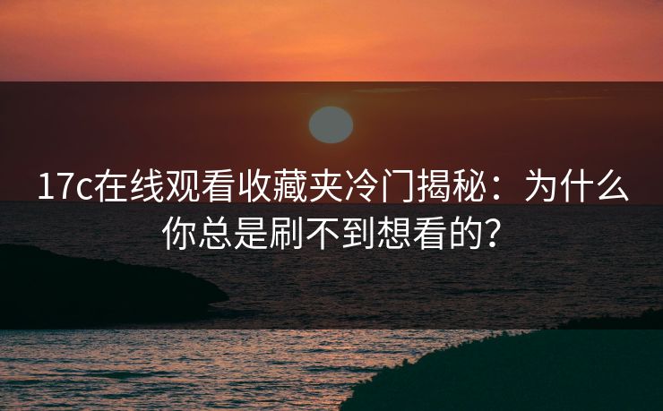 17c在线观看收藏夹冷门揭秘：为什么你总是刷不到想看的？